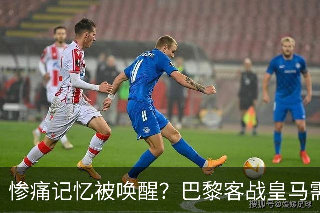 惨痛记忆被唤醒？巴黎客战皇马需警惕被翻盘！
