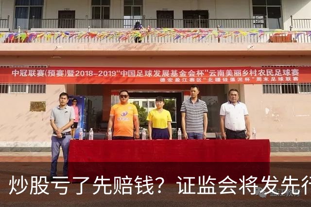炒股亏了先赔钱？证监会将发先行赔付文件，中小投资者的腰杆直了