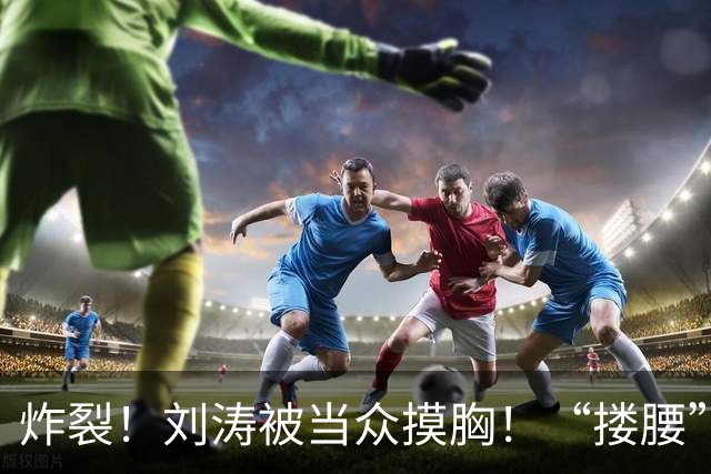 炸裂!刘涛被当众摸胸!“搂腰”挣扎不脱,瞬间冷脸!