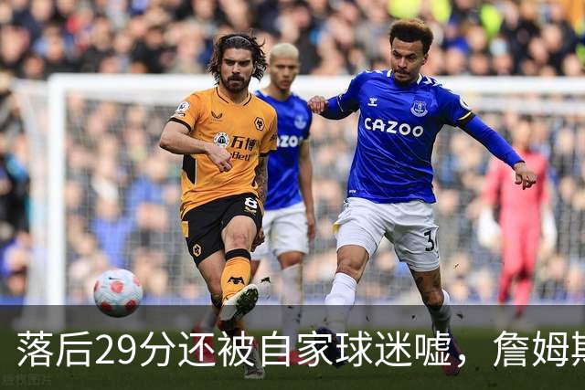 落后29分还被自家球迷嘘，詹姆斯首秀夜76人逆转骑士
