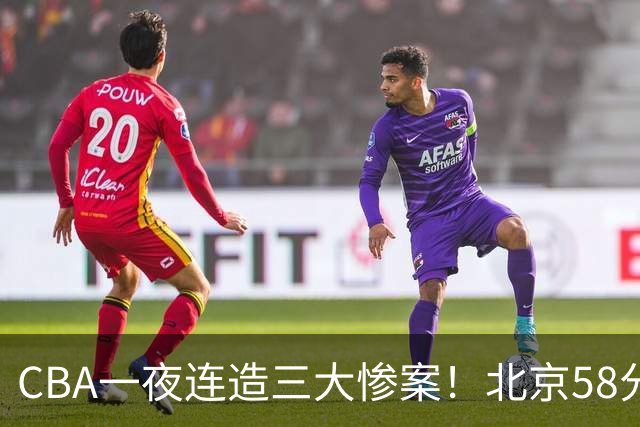 CBA一夜连造三大惨案！北京58分狂胜后再赢44分：辽篮苦主42分惨败